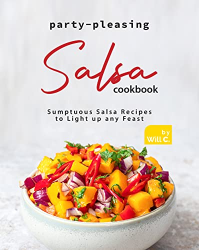 Party Pleasing Salsa Cookbook: Sumptuous Salsa Recipes to Light up any Feast