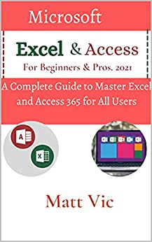 Microsoft Excel & Access For Beginners & Pros. 2021: A Complete Guide to Master Excel and Access 365 for All Users