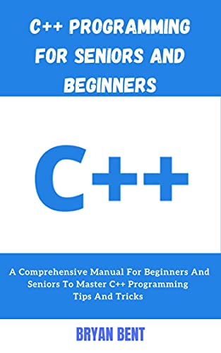 C++ Programming for Seniors and Beginners: A Comprehensive Manual For Beginners And Seniors To Master C++ Programming