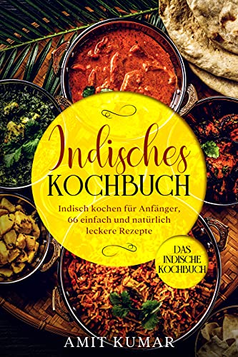 Indisches Kochbuch, Indisch kochen für Anfänger, 66 einfach und natürlich leckere Rezepte