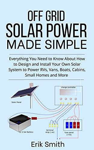 Off Grid Solar Power Made Simple: Everything You Need to Know About How to Design and Install Your Own Solar System