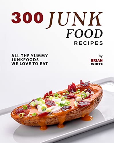 300 Junk Food Recipes: All The Yummy Junkfoods We Love to Eat