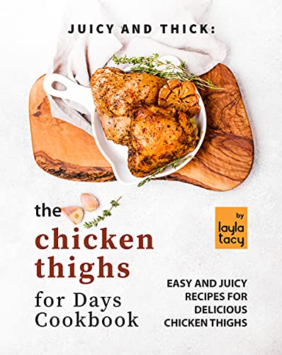 Juicy and Thick: The Chicken Thighs for Days Cookbook: Easy and Juicy Recipes for Delicious Chicken Thighs