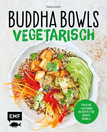 Buddha Bowls - Vegetarisch: Frische und gesunde Rezepte für bunte Bowls