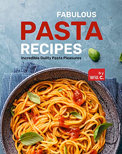 Fabulous Pasta Recipes: Incredible Guilty Pasta Pleasures