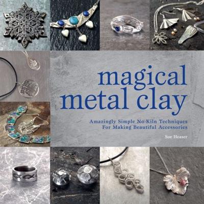 Magical Metal Clay: Amazingly Simple No Kiln Techniques for Making Beautiful Accessories