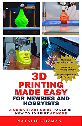 3D Printing Made Easy for Newbies and Hobbyists: A Quick Start Guide to Learn How to 3D Print at Home