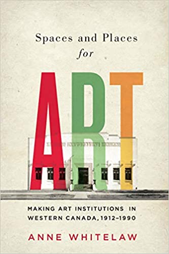 Spaces and Places for Art: Making Art Institutions in Western Canada, 1912 1990