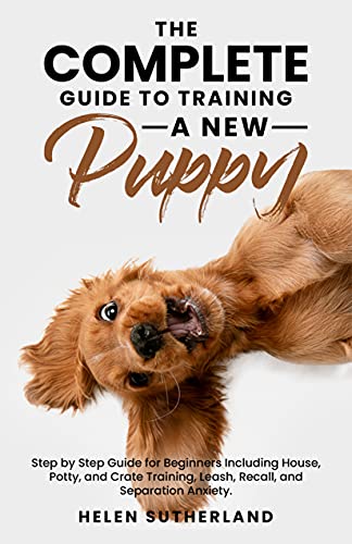 The Complete Guide To Training A New Puppy: Step by Step Guide for Beginners Including House, Potty