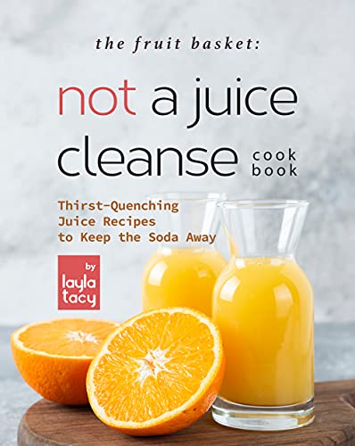 The Fruit Basket: Not a Juice Cleanse Cookbook: Thirst Quenching Juice Recipes to Keep the Soda Away
