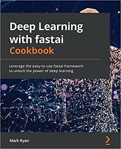 Deep Learning with fastai Cookbook: Leverage the easy to use fastai framework to unlock the power of deep learning