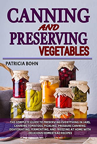 Canning and Preserving Vegetables: The Complete Guide to Preserving Everything in Jars, Canning Tomatoes, Pickling