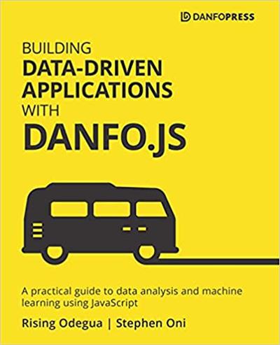 Building Data Driven Applications with Danfo.js: A practical guide to data analysis and machine learning using JavaScript