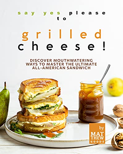 Say Yes Please to Grilled Cheese!: Discover Mouthwatering Ways to Master the Ultimate All American Sandwich