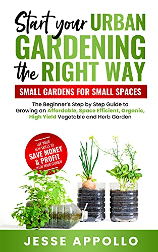 Start Your Urban Gardening The Right Way: Small Gardens For Small Spaces: The Beginner's Step by Step Guide
