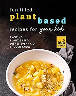 Fun Filled Plant Based Recipes for Your Kids: Exciting Plant Based Dishes Every Kid Should Know