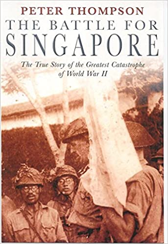 The Battle for Singapore: The True Story of the Greatest Catastrophe of World War II