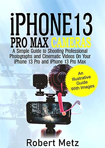 iPhone 13 Pro Max Cameras: A Simple Guide to Shooting Professional Photographs and Cinematic Videos on Your iPhone 13 Pro