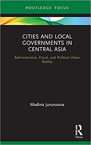 Cities and Local Governments in Central Asia: Administrative, Fiscal, and Political Urban Battles