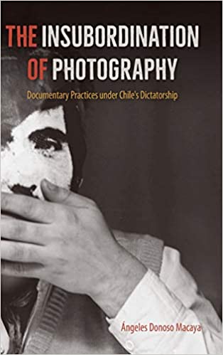 The Insubordination of Photography: Documentary Practices under Chile's Dictatorship