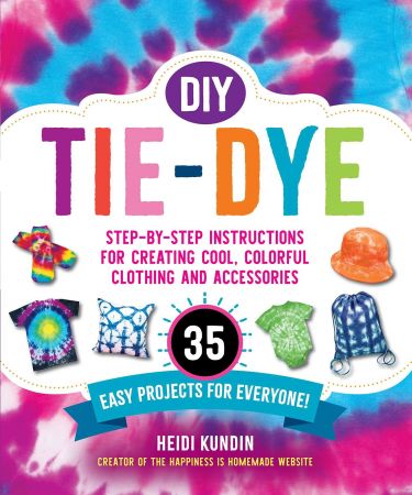 DIY Tie Dye: Step by Step Instructions for Creating Cool, Colorful Clothing and Accessories-35 Easy Projects for Everyone!