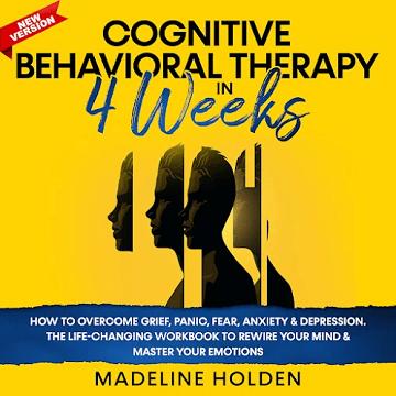 Cognitive Behavioral Therapy in 4 Weeks: How to Overcome Grief, Panic, Fear, Anxiety & Depression.The Life Changing [Audiobook]