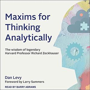 Maxims for Thinking Analytically: The Wisdom of Legendary Harvard Professor Richard Zeckhauser [Audiobook]