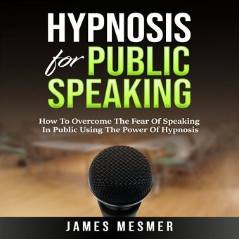 Hypnosis for Public Speaking: How To Overcome The Fear Of Speaking In Public Using The Power Of Hypnosis [Audiobook]