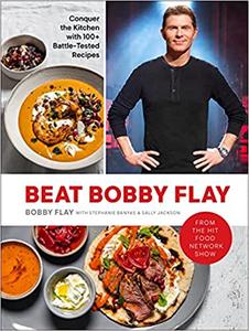 Beat Bobby Flay: Conquer the Kitchen with 100+ Battle Tested Recipes: A Cookbook