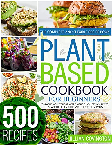 Plant Based Cookbook For Beginners: The Complete And Flexible Recipe Book For Eating Well Without Meat