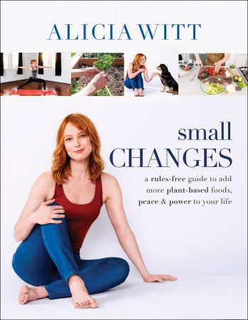 Small Changes: A Rules Free Guide to Add More Plant Based Foods, Peace and Power to Your Life