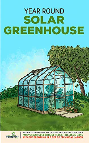 Year Round Solar Greenhouse: Step By Step Guide to Design And Build Your Own Passive Solar Greenhouse in 30 Days