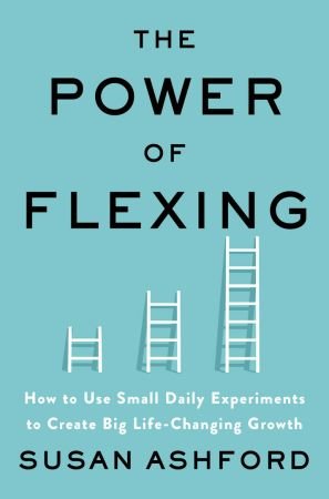 The Power of Flexing: How to Use Small Daily Experiments to Create Big Life Changing Growth