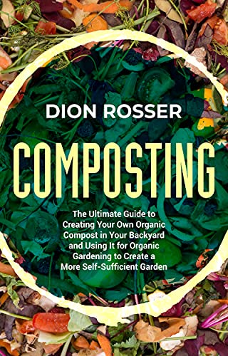 Composting: The Ultimate Guide to Creating Your Own Organic Compost in Your Backyard and Using It for Organic Gardening