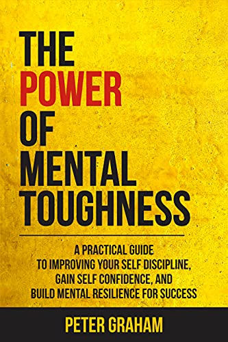The Power of Mental Toughness: A Practical Guide To Improving Your Self Discipline, Gain Self Confidence