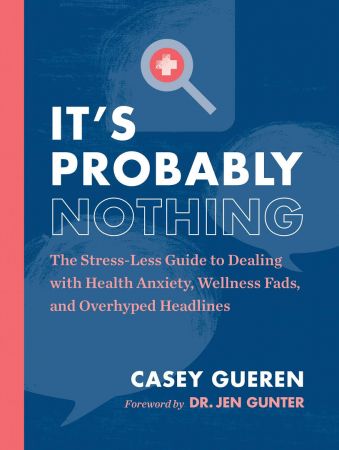 It's Probably Nothing: The Stress Less Guide to Dealing with Health Anxiety, Wellness Fads, and Overhyped Headlines