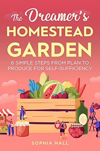 The Dreamer's Homestead Garden: 6 Simple Steps from Plan to Produce for Self Sufficiency