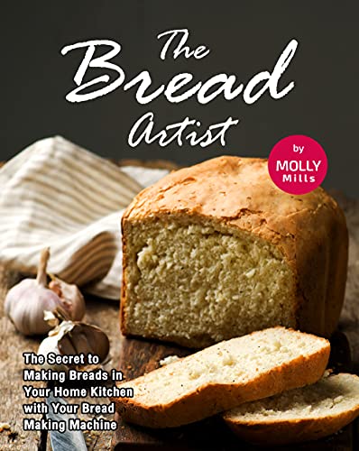 The Bread Artist: The Secret to Making Breads in Your Home Kitchen with Your Bread Making Machine