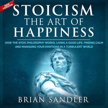 Stoicism The Art of Happiness: How the Stoic Philosophy Works, Living a Good Life, Finding Calm and Managing Your [Audiobook]