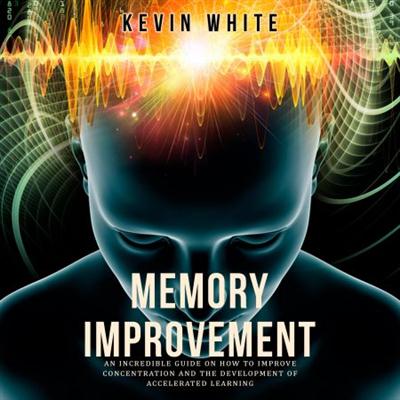 Memory Improvement: An Incredible Guide on How to Improve Concentration and the Development of Accelerated Learning [Audiobook]