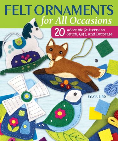 Felt Ornaments for All Occasions: 20 Adorable Patterns to Stitch, Gift, and Decorate