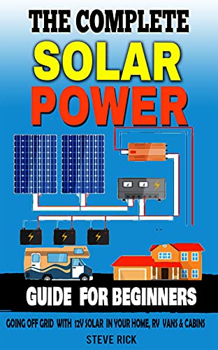 THE COMPLETE SOLAR POWER GUIDE FOR BEGINNERS: Going Of Grid with 12v Solar in Your home RV Cabins and Vans