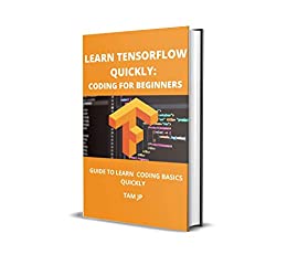 Learn Tensorflow Quickly: Coding For Beginners: Guide To Learn Coding Basics Quickly