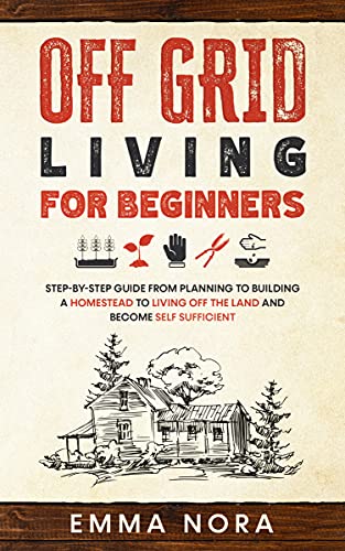 Off Grid Living for Beginners: Step by Step Guide From Planning To Building a Homestead To Living Off The Land