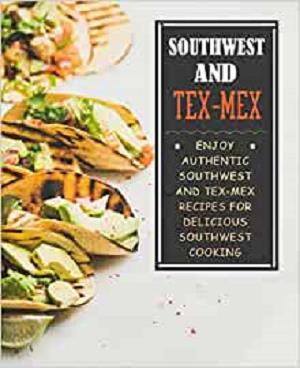 Southwest and Tex Mex: Enjoy Authentic Southwest and Tex Mex Recipes for Delicious Southwest Cooking, 2nd Edition
