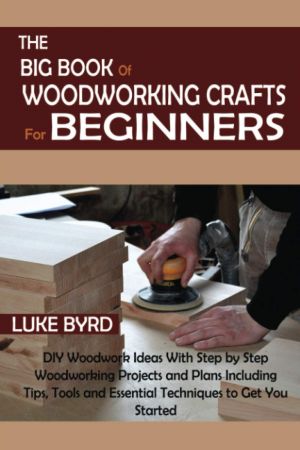 The Big Book of Woodworking Crafts for Beginners: DIY Woodwork Ideas With Step by Step Woodworking Projects