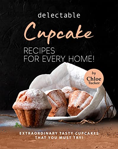 Delectable Cupcake Recipes for Every Home!: Extraordinary Tasty Cupcakes that You Must Try!