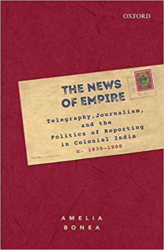 The News of Empire: Telegraphy, Journalism, and the Politics of Reporting in Colonial India, c. 1830 1900