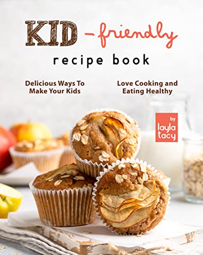 Kid Friendly Recipe Cookbook: Delicious Ways to Make Your Kids Love Cooking and Eating Healthy
