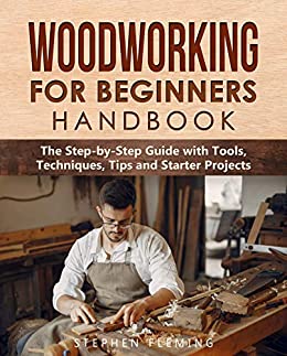 Woodworking for Beginners Handbook: The Step by Step Guide with Tools, Techniques, Tips and Starter Projects